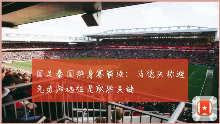 国足泰国热身赛解读：马德兴称避免劳师远征是取胜关键