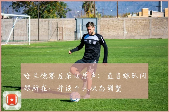哈兰德赛后采访原声：直言球队问题所在，并谈个人状态调整