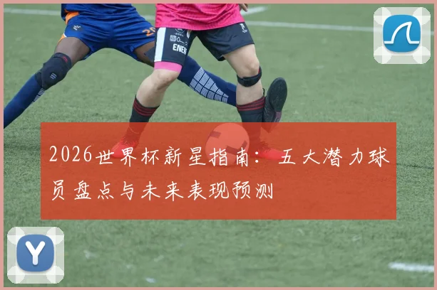 2026世界杯新星指南：五大潜力球员盘点与未来表现预测