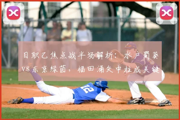 日职乙焦点战半场解析：水户蜀葵vs东京绿茵，福田涌矢中柱成关键，为何双方互交白卷？