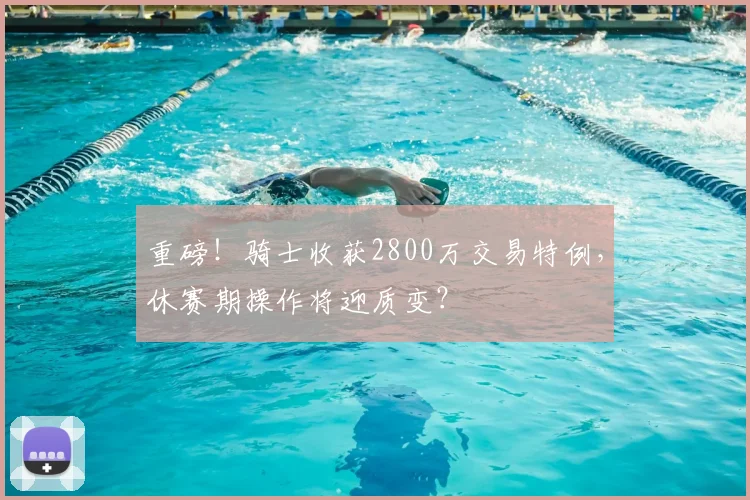 重磅!骑士收获2800万交易特例,休赛期操作将迎质变?