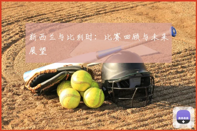 新西兰与比利时：比赛回顾与未来展望
