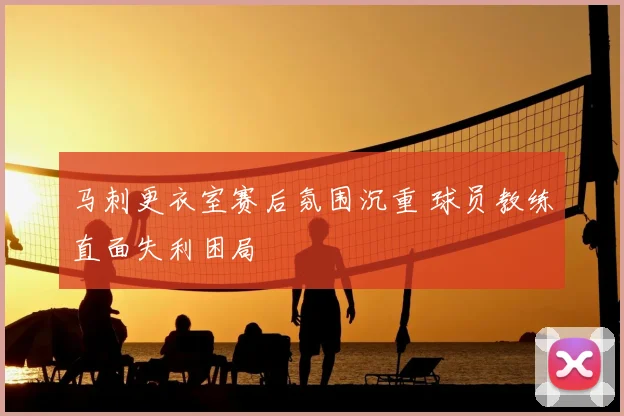马刺更衣室赛后氛围沉重 球员教练直面失利困局