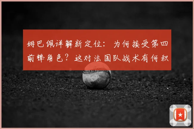 姆巴佩详解新定位：为何接受第四前锋角色？这对法国队战术有何积极影响