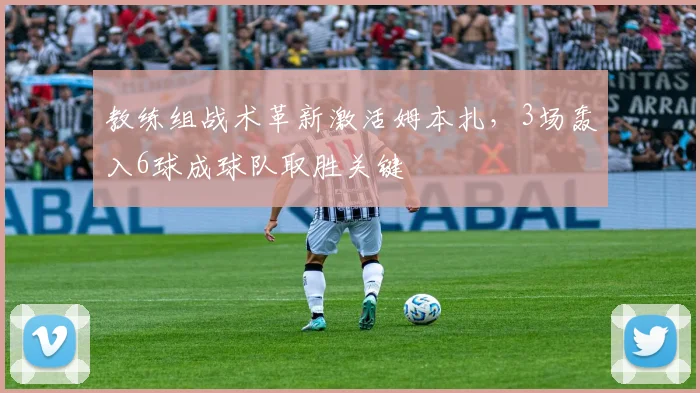 教练组战术革新激活姆本扎，3场轰入6球成球队取胜关键