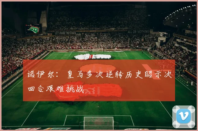 诺伊尔：皇马多次逆转历史昭示次回合艰难挑战
