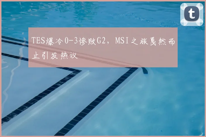 TES爆冷0-3惨败G2，MSI之旅戛然而止引发热议