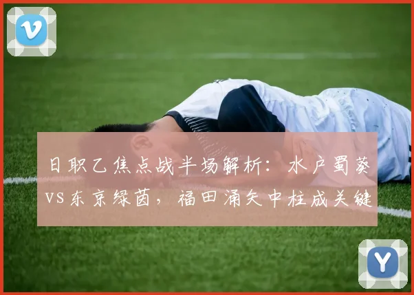 日职乙焦点战半场解析：水户蜀葵vs东京绿茵，福田涌矢中柱成关键，为何双方互交白卷？