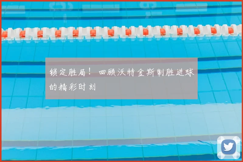 锁定胜局！回顾沃特金斯制胜进球的精彩时刻