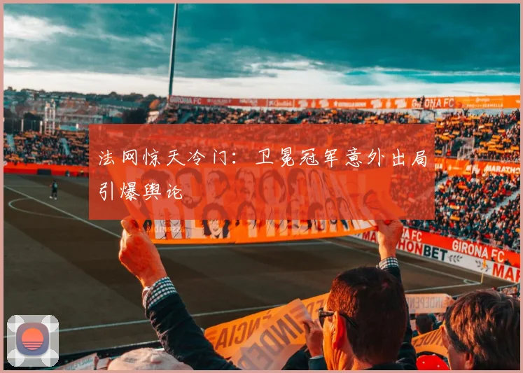 法网惊天冷门：卫冕冠军意外出局引爆舆论