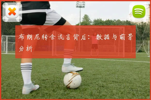 布朗尼转会流言背后：数据与前景分析