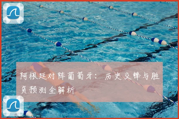 阿根廷对阵葡萄牙：历史交锋与胜负预测全解析