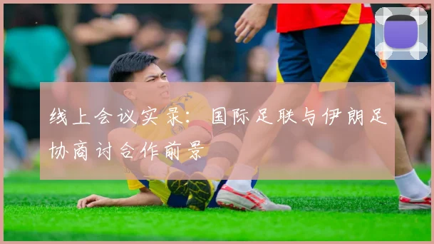 线上会议实录:国际足联与伊朗足协商讨合作前景