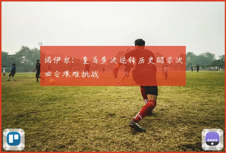 诺伊尔：皇马多次逆转历史昭示次回合艰难挑战