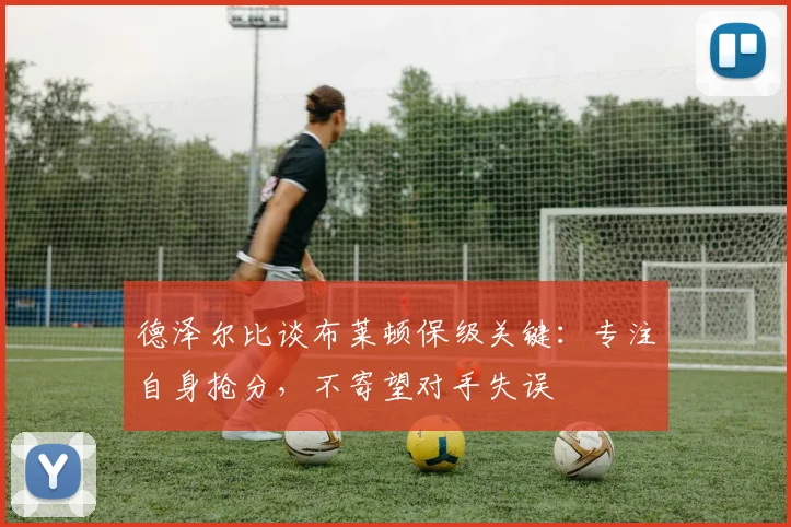 德泽尔比谈布莱顿保级关键：专注自身抢分，不寄望对手失误