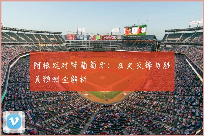 阿根廷对阵葡萄牙：历史交锋与胜负预测全解析