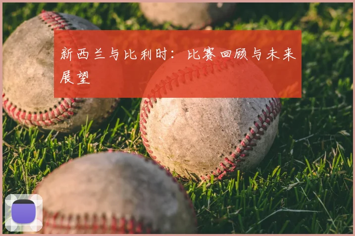 新西兰与比利时：比赛回顾与未来展望