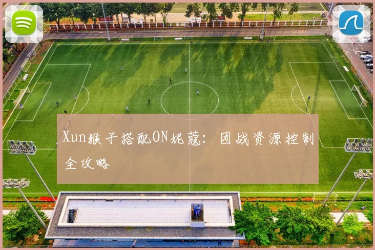 Xun猴子搭配ON妮蔻：团战资源控制全攻略