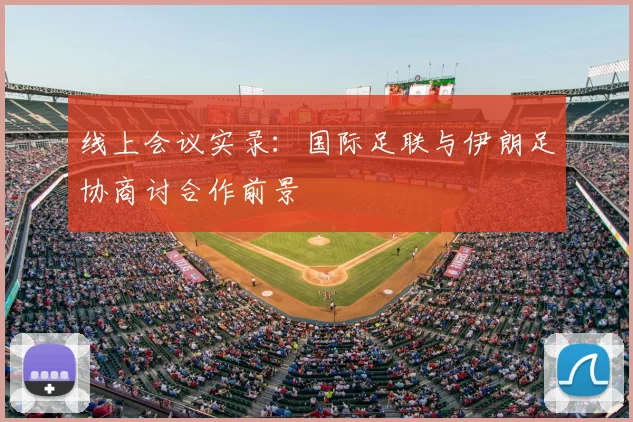 线上会议实录:国际足联与伊朗足协商讨合作前景