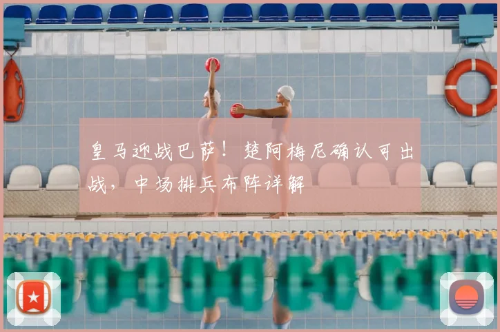 皇马迎战巴萨！楚阿梅尼确认可出战，中场排兵布阵详解