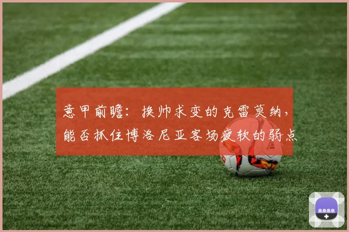 意甲前瞻：换帅求变的克雷莫纳，能否抓住博洛尼亚客场疲软的弱点？